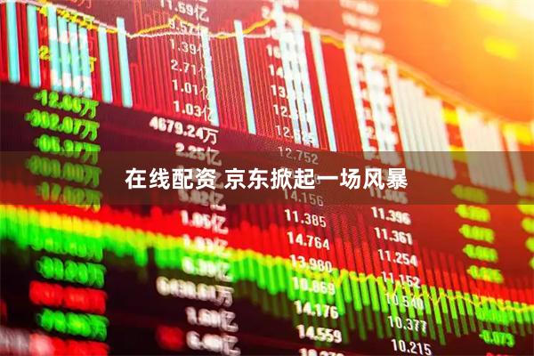 在线配资 京东掀起一场风暴