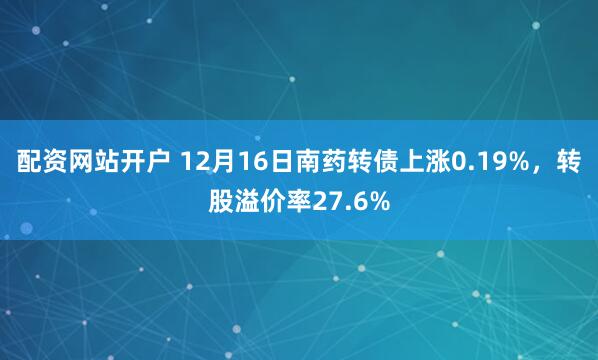 配资网站开户 12月16日南药转债上涨0.19%，转股溢价率27.6%