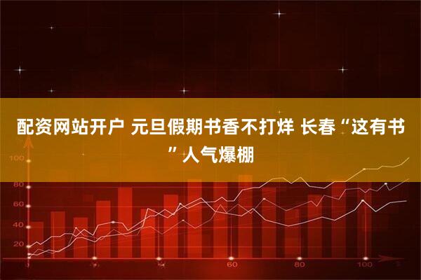 配资网站开户 元旦假期书香不打烊 长春“这有书”人气爆棚