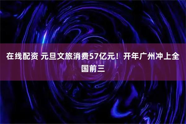 在线配资 元旦文旅消费57亿元！开年广州冲上全国前三