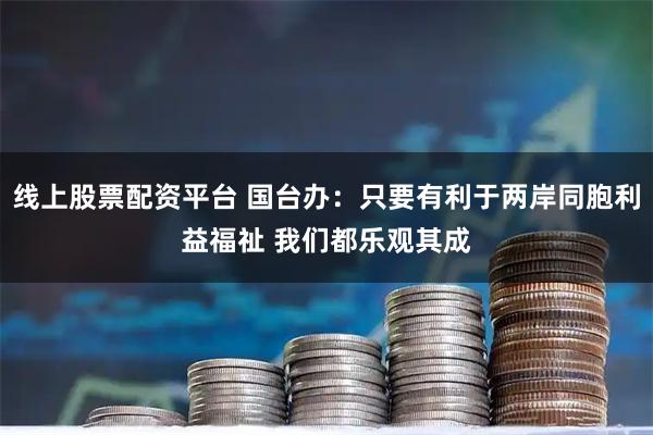 线上股票配资平台 国台办：只要有利于两岸同胞利益福祉 我们都乐观其成