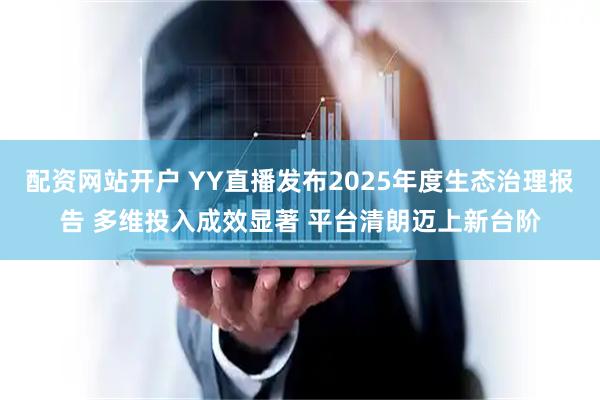 配资网站开户 YY直播发布2025年度生态治理报告 多维投入成效显著 平台清朗迈上新台阶